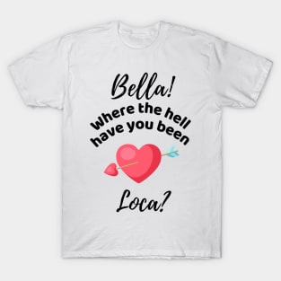 Bella Where The Hell Have You Been Loca - Funny T-Shirt